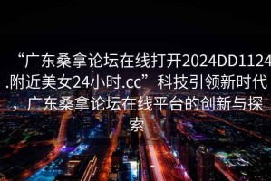 “廣東桑拿論壇在線打開2024DD1124.附近美女24小時.cc”科技引領新時代，廣東桑拿論壇在線平臺的創(chuàng)新與探索