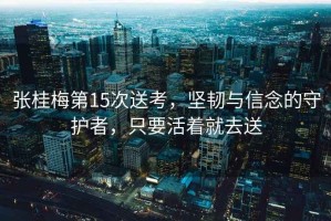 張桂梅第15次送考，堅韌與信念的守護者，只要活著就去送