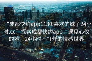 “成都快約app1130.喜歡的妹子24小時.cc”探索成都快約app，遇見心儀的她，24小時不打烊的情感世界