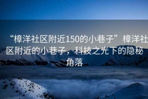 “樟洋社區(qū)附近150的小巷子”樟洋社區(qū)附近的小巷子，科技之光下的隱秘角落