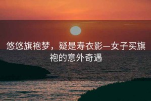 悠悠旗袍夢(mèng)，疑是壽衣影—女子買旗袍的意外奇遇