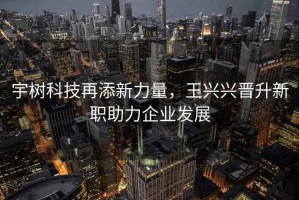 宇樹科技再添新力量，王興興晉升新職助力企業(yè)發(fā)展