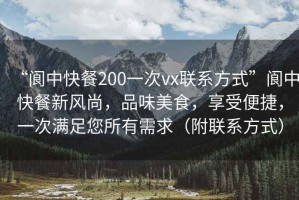 “閬中快餐200一次vx聯(lián)系方式”閬中快餐新風(fēng)尚，品味美食，享受便捷，一次滿足您所有需求（附聯(lián)系方式）