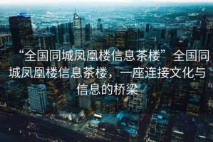 “全國同城鳳凰樓信息茶樓”全國同城鳳凰樓信息茶樓，一座連接文化與信息的橋梁