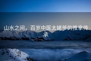 山水之間，百歲中醫(yī)太姥爺?shù)耐颇脗鞒? title=