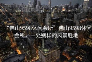 “佛山9598休閑會所”佛山9598休閑會所，一處別樣的風景勝地