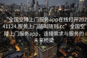 “全國空降上門服務app在線打開20241124.服務上門隨叫隨到.cc”全國空降上門服務app，連接需求與服務的未來橋梁