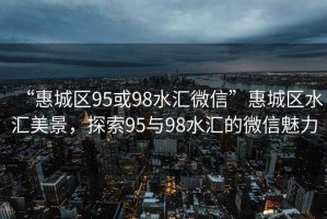 “惠城區(qū)95或98水匯微信”惠城區(qū)水匯美景，探索95與98水匯的微信魅力