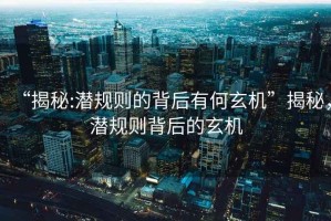 “揭秘:潛規(guī)則的背后有何玄機(jī)”揭秘，潛規(guī)則背后的玄機(jī)