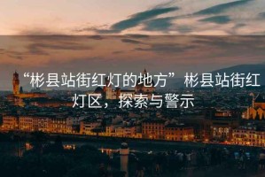 “彬縣站街紅燈的地方”彬縣站街紅燈區(qū)，探索與警示