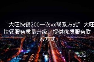 “大旺快餐200一次vx聯(lián)系方式”大旺快餐服務(wù)質(zhì)量升級，提供優(yōu)質(zhì)服務(wù)聯(lián)系方式
