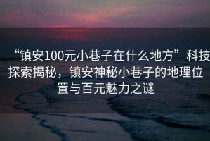“鎮(zhèn)安100元小巷子在什么地方”科技探索揭秘，鎮(zhèn)安神秘小巷子的地理位置與百元魅力之謎