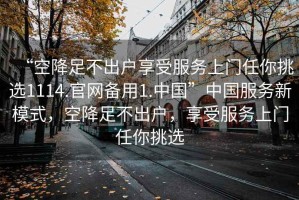 “空降足不出戶享受服務(wù)上門任你挑選1114.官網(wǎng)備用1.中國”中國服務(wù)新模式，空降足不出戶，享受服務(wù)上門任你挑選