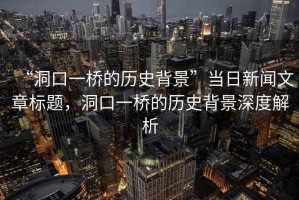 “洞口一橋的歷史背景”當(dāng)日新聞文章標(biāo)題，洞口一橋的歷史背景深度解析