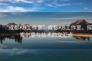 “成都KB工作室”成都KB工作室，探索創(chuàng)意與技術(shù)的交匯點(diǎn)