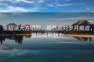 張韶涵大方曬照，坦然面對歲月痕跡，展現(xiàn)成熟魅力