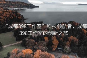 “成都398工作室”科技領(lǐng)航者，成都398工作室的創(chuàng)新之旅