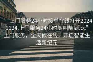 “上門服務(wù)24小時接單在線打開20241124.上門服務(wù)24小時隨叫隨到.cc”上門服務(wù)，全天候在線，開啟智能生活新紀(jì)元