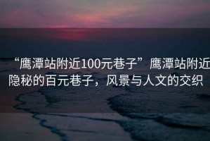 “鷹潭站附近100元巷子”鷹潭站附近隱秘的百元巷子，風景與人文的交織