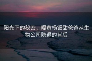 陽光下的秘密，曝黃楊鈿甜爸爸從生物公司隱退的背后