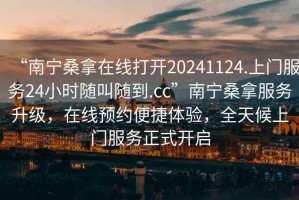 “南寧桑拿在線打開20241124.上門服務24小時隨叫隨到.cc”南寧桑拿服務升級，在線預約便捷體驗，全天候上門服務正式開啟