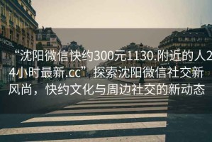 “沈陽微信快約300元1130.附近的人24小時最新.cc”探索沈陽微信社交新風尚，快約文化與周邊社交的新動態(tài)