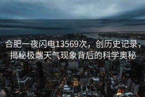 合肥一夜閃電13569次，創(chuàng)歷史記錄，揭秘極端天氣現(xiàn)象背后的科學(xué)奧秘