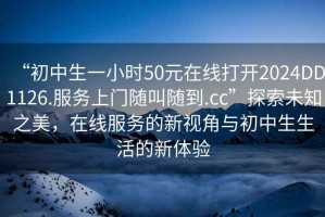 “初中生一小時(shí)50元在線打開2024DD1126.服務(wù)上門隨叫隨到.cc”探索未知之美，在線服務(wù)的新視角與初中生生活的新體驗(yàn)