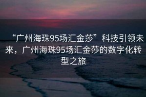 “廣州海珠95場(chǎng)匯金莎”科技引領(lǐng)未來，廣州海珠95場(chǎng)匯金莎的數(shù)字化轉(zhuǎn)型之旅