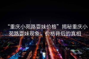 “重慶小苑路耍妹價格”揭秘重慶小苑路耍妹現(xiàn)象，價格背后的真相