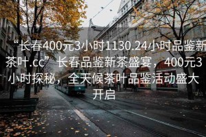 “長春400元3小時1130.24小時品鑒新茶葉.cc”長春品鑒新茶盛宴，400元3小時探秘，全天候茶葉品鑒活動盛大開啟