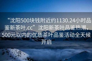 “沈陽(yáng)500塊錢附近約1130.24小時(shí)品鑒新茶葉.cc”沈陽(yáng)新茶葉品鑒熱潮，500元以內(nèi)的優(yōu)質(zhì)茶葉品鑒活動(dòng)全天候開啟