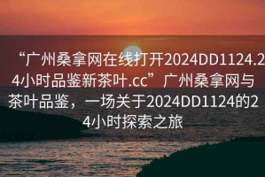“廣州桑拿網(wǎng)在線打開2024DD1124.24小時品鑒新茶葉.cc”廣州桑拿網(wǎng)與茶葉品鑒，一場關(guān)于2024DD1124的24小時探索之旅