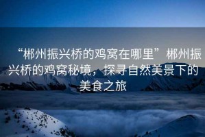 “郴州振興橋的雞窩在哪里”郴州振興橋的雞窩秘境，探尋自然美景下的美食之旅