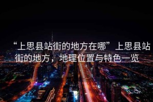 “上思縣站街的地方在哪”上思縣站街的地方，地理位置與特色一覽