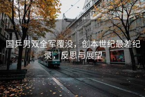 國(guó)乒男雙全軍覆沒(méi)，創(chuàng)本世紀(jì)最差紀(jì)錄，反思與展望