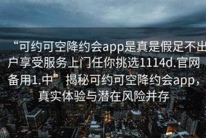 “可約可空降約會(huì)app是真是假足不出戶享受服務(wù)上門任你挑選1114d.官網(wǎng)備用1.中”揭秘可約可空降約會(huì)app，真實(shí)體驗(yàn)與潛在風(fēng)險(xiǎn)并存