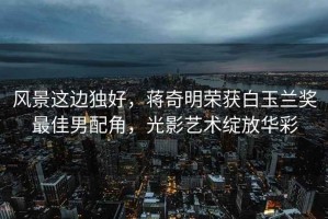 風(fēng)景這邊獨(dú)好，蔣奇明榮獲白玉蘭獎(jiǎng)最佳男配角，光影藝術(shù)綻放華彩