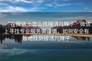 “在微信上怎么找接活兒妹子”微信上尋找專業(yè)服務(wù)需謹慎，如何安全有效地找到接活兒妹子