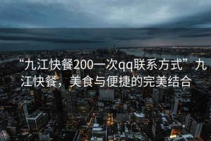 “九江快餐200一次qq聯(lián)系方式”九江快餐，美食與便捷的完美結(jié)合