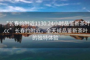 “長春約附近1130.24小時品鑒新茶葉.cc”長春約附近，全天候品鑒新茶葉的獨特體驗