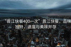 “晉江快餐400一次”晉江快餐，品味獨特，速度與美味并存