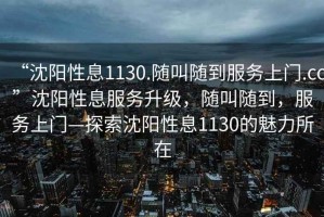 “沈陽性息1130.隨叫隨到服務上門.cc”沈陽性息服務升級，隨叫隨到，服務上門—探索沈陽性息1130的魅力所在