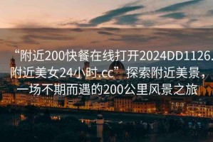“附近200快餐在線打開2024DD1126.附近美女24小時.cc”探索附近美景，一場不期而遇的200公里風(fēng)景之旅