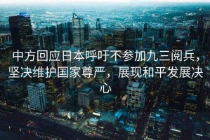 中方回應日本呼吁不參加九三閱兵，堅決維護國家尊嚴，展現(xiàn)和平發(fā)展決心