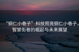 “銅仁小巷子”科技照亮銅仁小巷子，智慧街巷的崛起與未來展望