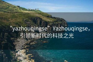 “yazhouqingse”Yazhouqingse，引領(lǐng)新時代的科技之光