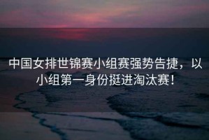 中國女排世錦賽小組賽強勢告捷，以小組第一身份挺進淘汰賽！
