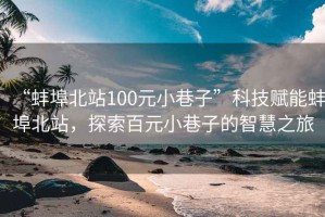 “蚌埠北站100元小巷子”科技賦能蚌埠北站，探索百元小巷子的智慧之旅