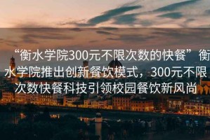 “衡水學院300元不限次數(shù)的快餐”衡水學院推出創(chuàng)新餐飲模式，300元不限次數(shù)快餐科技引領校園餐飲新風尚